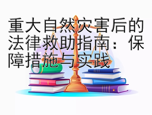 重大自然灾害后的法律救助指南：保障措施与实践