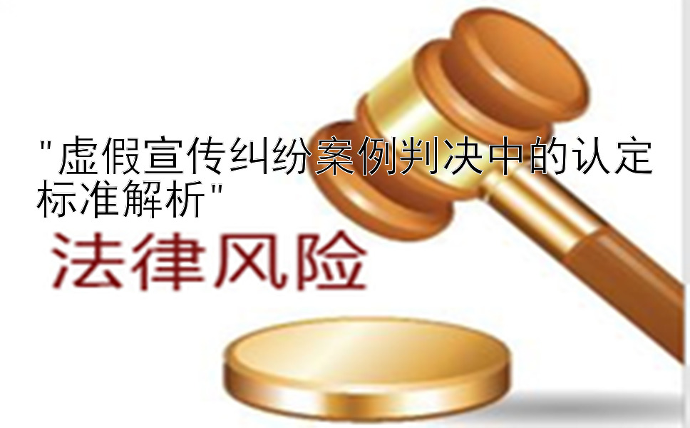 虚假宣传纠纷案例判决中的认定标准解析