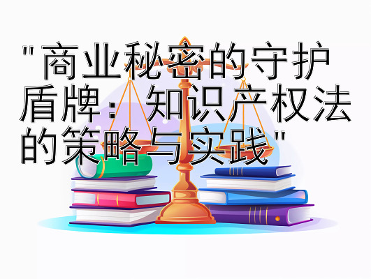 商业秘密的守护盾牌：知识产权法的策略与实践