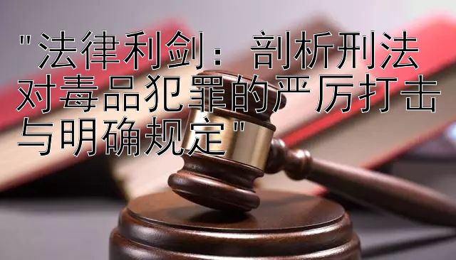 法律利剑：剖析刑法对毒品犯罪的严厉打击与明确规定