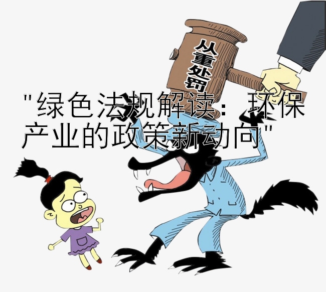 绿色法规解读：环保产业的政策新动向