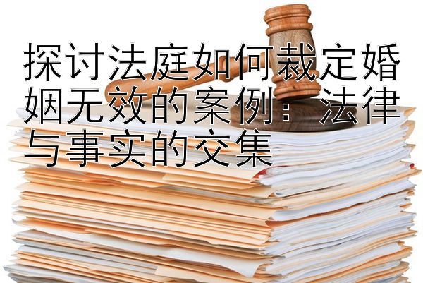 探讨法庭如何裁定婚姻无效的案例：法律与事实的交集