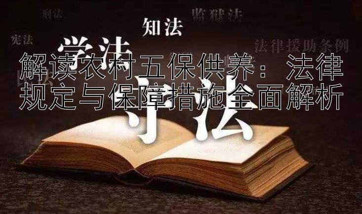 解读农村五保供养：法律规定与保障措施全面解析