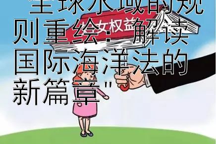 全球水域的规则重绘：解读国际海洋法的新篇章