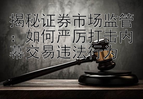 揭秘证券市场监管：如何严厉打击内幕交易违法行为