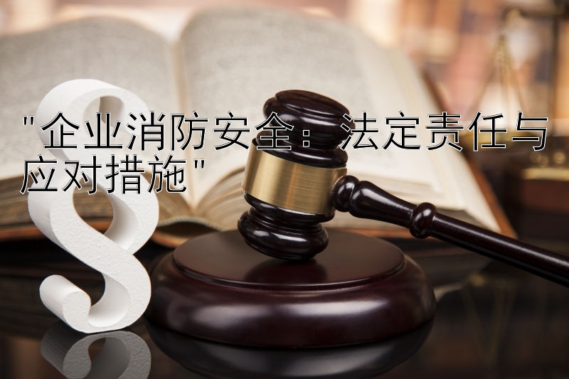 企业消防安全：法定责任与应对措施