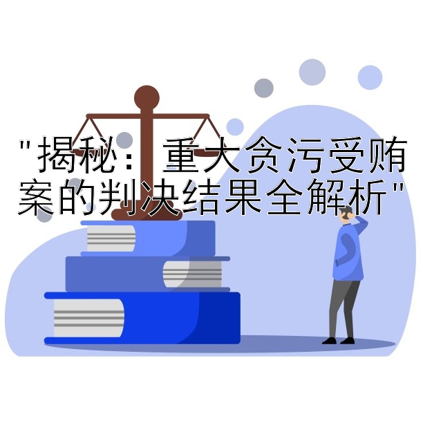 揭秘：重大贪污受贿案的判决结果全解析