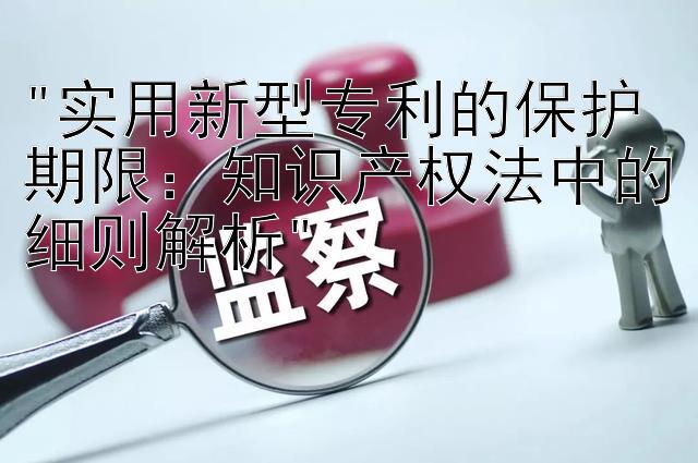 实用新型专利的保护期限：知识产权法中的细则解析