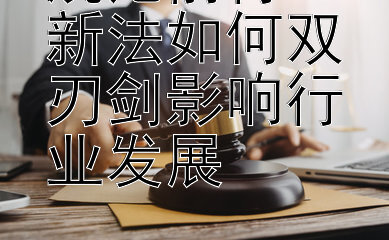 规范前行：新法如何双刃剑影响行业发展