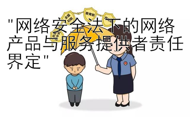 网络安全法下的网络产品与服务提供者责任界定