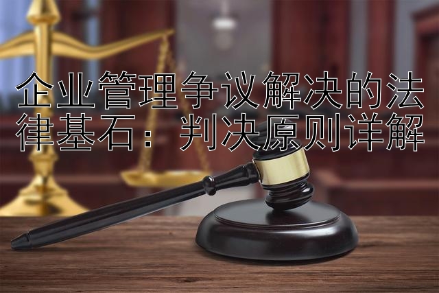 企业管理争议解决的法律基石：判决原则详解