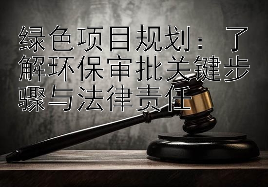 绿色项目规划：了解环保审批关键步骤与法律责任