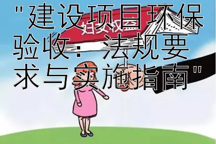 建设项目环保验收：法规要求与实施指南