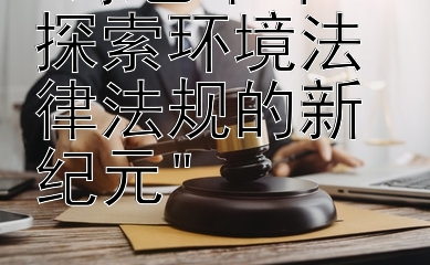 绿色革命：探索环境法律法规的新纪元