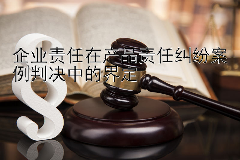 企业责任在产品责任纠纷案例判决中的界定