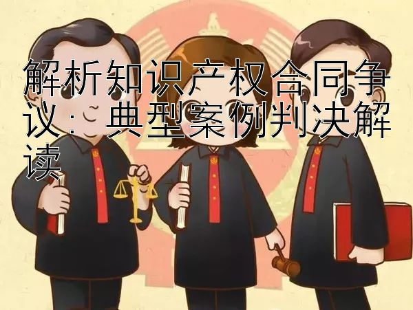 解析知识产权合同争议: 典型案例判决解读