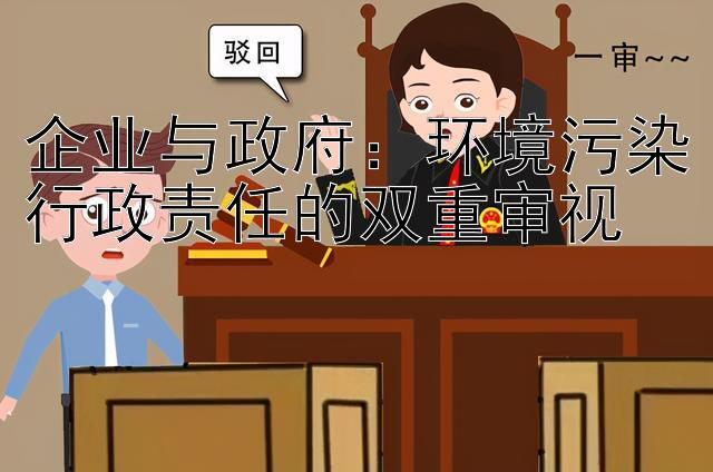 企业与政府：环境污染行政责任的双重审视