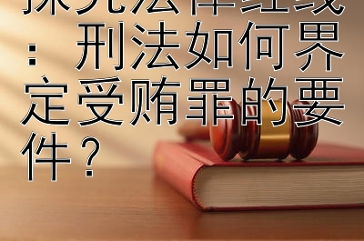 探究法律红线：刑法如何界定受贿罪的要件？