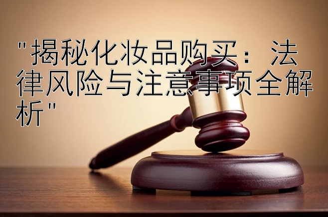 揭秘化妆品购买：法律风险与注意事项全解析