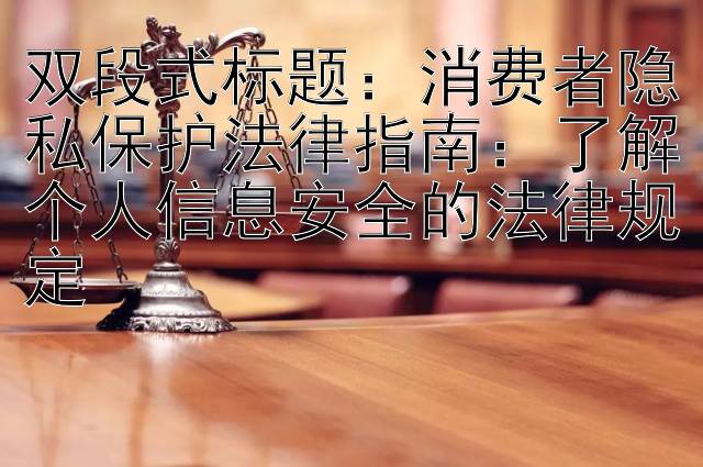 消费者隐私保护法律指南：了解个人信息安全的法律规定