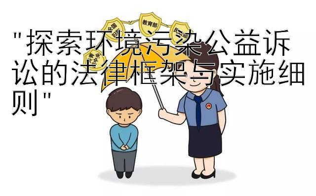 探索环境污染公益诉讼的法律框架与实施细则