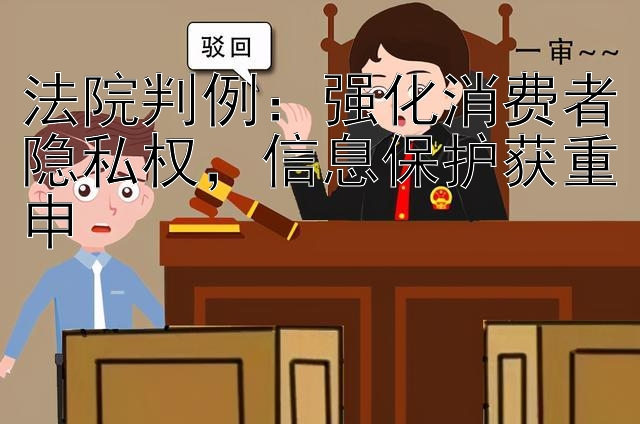 法院判例：强化消费者隐私权，信息保护获重申