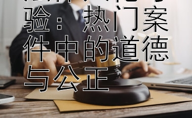 法律人伦考验：热门案件中的道德与公正