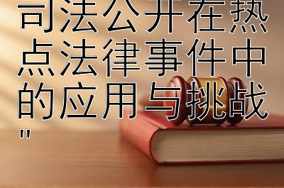 透明审判：司法公开在热点法律事件中的应用与挑战