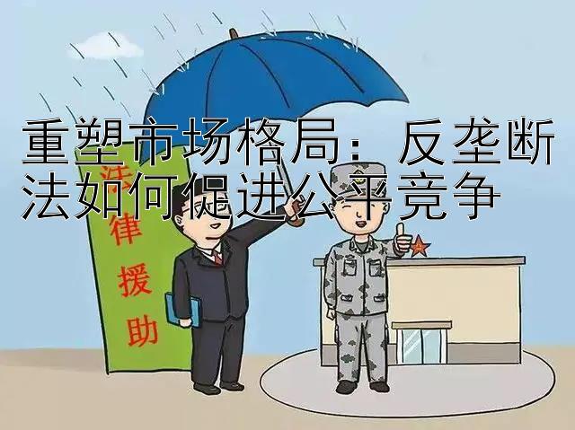 重塑市场格局：反垄断法如何促进公平竞争