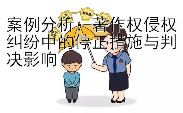 案例分析：著作权侵权纠纷中的停正措施与判决影响