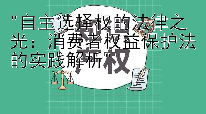 自主选择权的法律之光：消费者权益保护法的实践解析