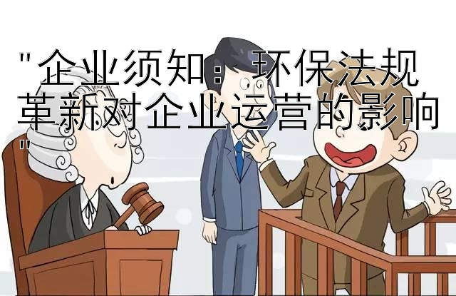 企业须知：环保法规革新对企业运营的影响