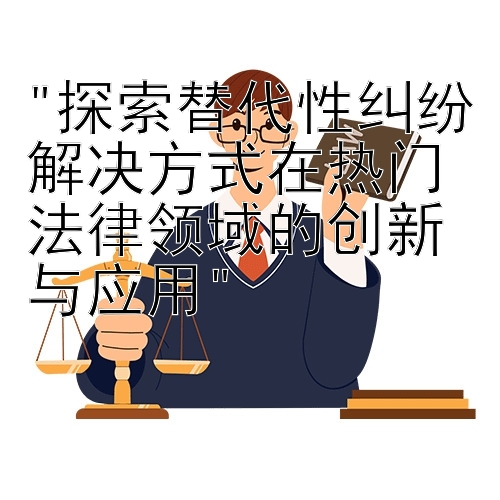 探索替代性纠纷解决方式在热门法律领域的创新与应用