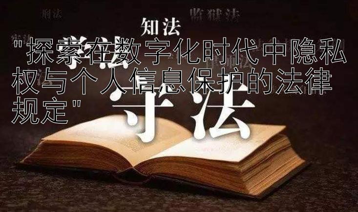 探索在数字化时代中隐私权与个人信息保护的法律规定