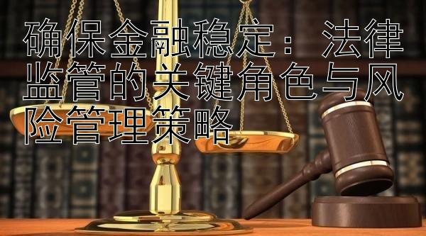 确保金融稳定：法律监管的关键角色与风险管理策略