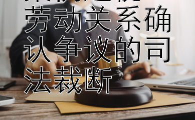 案例透视：劳动关系确认争议的司法裁断