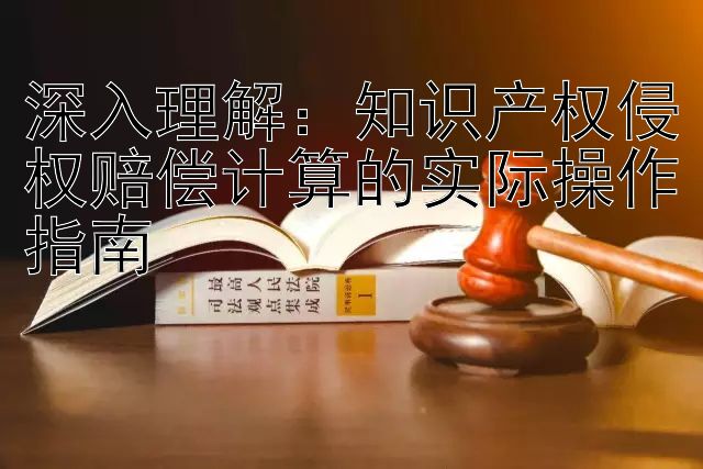 深入理解：知识产权侵权赔偿计算的实际操作指南