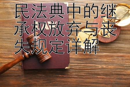 民法典中的继承权放弃与丧失规定详解