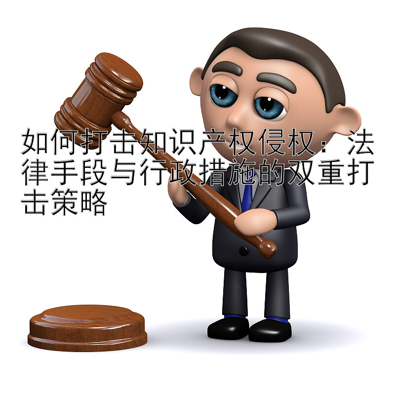 如何打击知识产权侵权：法律手段与行政措施的双重打击策略