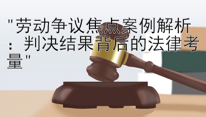 劳动争议焦点案例解析：判决结果背后的法律考量