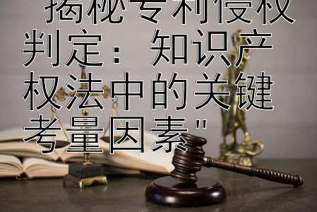 揭秘专利侵权判定：知识产权法中的关键考量因素