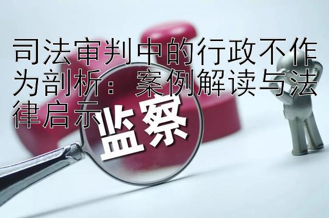 司法审判中的行政不作为剖析：案例解读与法律启示