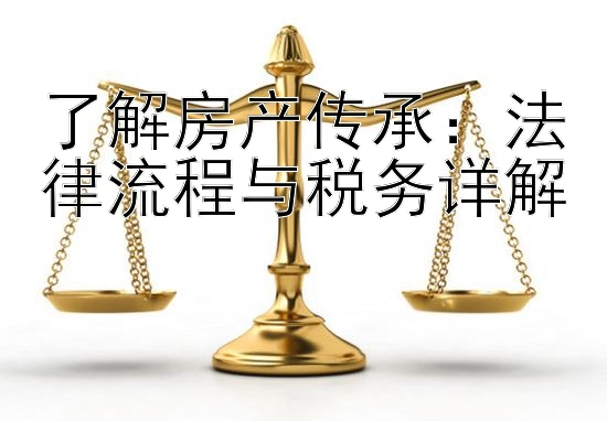 了解房产传承：法律流程与税务详解