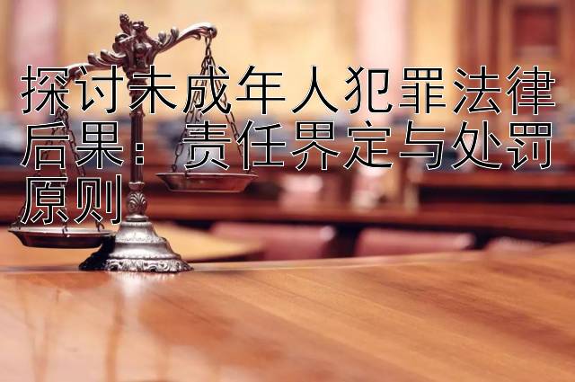 探讨未成年人犯罪法律后果：责任界定与处罚原则