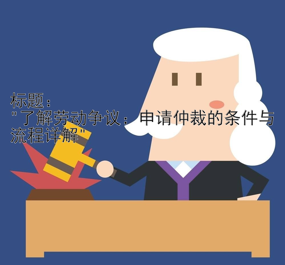 了解劳动争议：申请仲裁的条件与流程详解