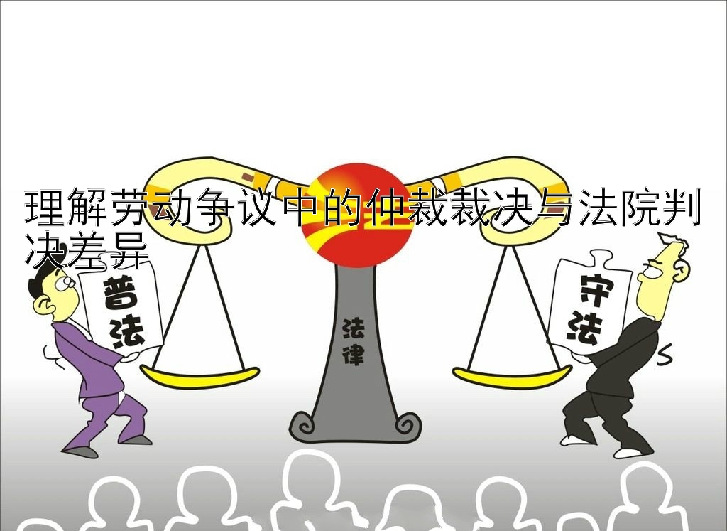 理解劳动争议中的仲裁裁决与法院判决差异