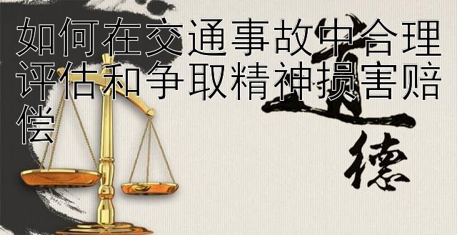 如何在交通事故中合理评估和争取精神损害赔偿