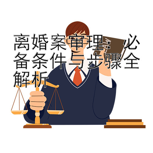 离婚案审理：必备条件与步骤全解析