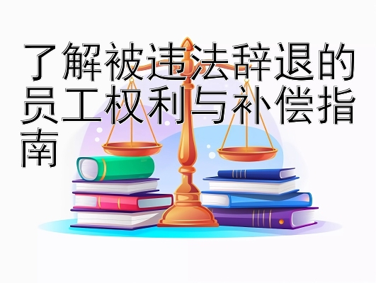 了解被违法辞退的员工权利与补偿指南