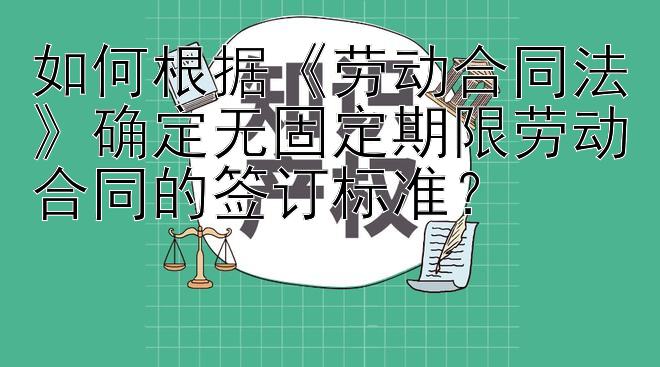 如何根据《劳动合同法》确定无固定期限劳动合同的签订标准？